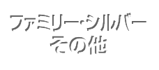 ファミリー・シルバー・その他